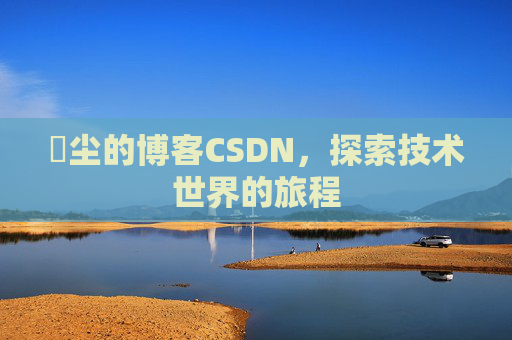 玦尘的博客CSDN，探索技术世界的旅程